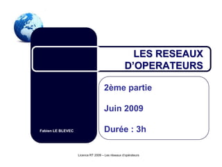 LES RESEAUX
                                                  D’OPERATEURS

                                    2ème partie

                                    Juin 2009

Fabien LE BLEVEC                    Durée : 3h

                   Licence RT 2009 – Les réseaux d’opérateurs
 