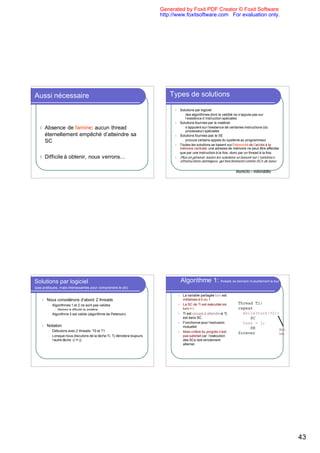 Generated by Foxit PDF Creator © Foxit Software
                                                                           http://www.foxitsoftware.com For evaluation only.




Aussi nécessaire                                                               Types de solutions

                                                                                 l   Solutions par logiciel
                                                                                      l des algorithmes dont la validité ne s’appuie pas sur
                                                                                         l’existence d`instruction spéciales
                                                                                 l   Solutions fournies par le matériel
   l    Absence de famine: aucun thread                                               l s’appuient sur l’existence de certaines instructions (du
                                                                                         processeur) spéciales
        éternellement empêché d’atteindre sa                                     l   Solutions fournies pas le SE
                                                                                      l procure certains appels du système au programmeur
        SC
                                                                                 l   Toutes les solutions se basent sur l’atomicité de l’accès à la
                                                                                     mémoire centrale: une adresse de mémoire ne peut être affectée
                                                                                     que par une instruction à la fois, donc par un thread à la fois.
   l    Difficile à obtenir, nous verrons…                                       l   Plus en général, toutes les solutions se basent sur l ’existence
                                                                                     d’instructions atomiques, qui fonctionnent comme SCs de base


                                                                                                                               Atomicité = indivisibilité




Solutions par logiciel                                                                   Algorithme 1: threads se donnent mutuellement le tour
(pas pratiques, mais intéressantes pour comprendre le pb)

                                                                                     l La variable partagée turn est
    l   Nous considérons d’abord 2 threads                                             initialisée à 0 ou 1
         l   Algorithmes 1 et 2 ne sont pas valides                                l La SC de Ti est exécutée ssi                    Thread Ti:
              l   Montrent la difficulté du problème                                   turn = i                                      repeat
         l   Algorithme 3 est valide (algorithme de Peterson)                      l Ti est occupé à attendre si Tj                     while(turn!=i);
                                                                                       est dans SC.                                            SC
                                                                                   l Fonctionne pour l’exclusion                        turn = j;
    l   Notation                                                                       mutuelle!                                               SR                Rien
         l   Débutons avec 2 threads: T0 et T1                                     l Mais critère du progrès n’est                   forever                     faire
         l   Lorsque nous discutons de la tâche Ti, Tj dénotera toujours               pas satisfait car l’exécution
             l’autre tâche (i != j)                                                    des SCs doit strictement
                                                                                       alterner
                                                                                 Ex 1: T0 possède une longue SR et T1 possède une courte SR. Si turn==0, T0 entre
                                                                                 dans sa SC et puis sa SR (turn==1). T1 entre dans sa SC et puis sa SR (turn==0), et
                                                                                 tente d’entrer dans sa SC: refusée! il doit attendre que T0 lui donne le tour.




                                                                                                                                                                         43
 