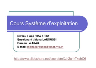 Cours Système d’exploitation
Niveau : GL2 / IIA2 / RT2
Enseignant : Mona LAROUSSI
Bureau : 4 A8-28
E-mail: mona.laroussi@insat.rnu.tn
http://www.slideshare.net/secret/mXzhZp1rTxohC6
 