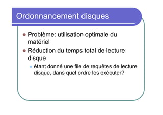 Ordonnancement disques
Problème: utilisation optimale du
matériel
 Réduction du temps total de lecture
disque




étant donné une file de requêtes de lecture
disque, dans quel ordre les exécuter?

 