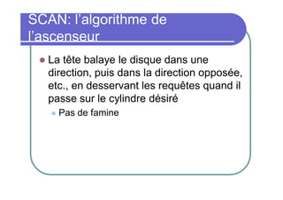 SCAN: l’algorithme de
l’ascenseur


La tête balaye le disque dans une
direction, puis dans la direction opposée,
etc., en desservant les requêtes quand il
passe sur le cylindre désiré


Pas de famine

 