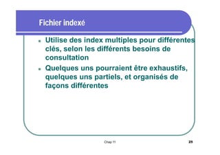 Fichier indexé




Utilise des index multiples pour différentes
clés, selon les différents besoins de
consultation
Quelques uns pourraient être exhaustifs,
quelques uns partiels, et organisés de
façons différentes

Chap 11

25

 