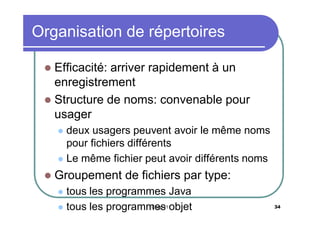 Organisation de répertoires
Efficacité: arriver rapidement à un
enregistrement
 Structure de noms: convenable pour
usager


deux usagers peuvent avoir le même noms
pour fichiers différents
 Le même fichier peut avoir différents noms




Groupement de fichiers par type:
tous les programmes Java
Chap 11
 tous les programmes objet


34

 