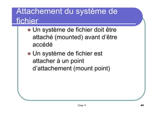 Attachement du système de
fichier
Un système de fichier doit être
attaché (mounted) avant d’être
accédé
 Un système de fichier est
attacher à un point
d’attachement (mount point)


Chap 11

44

 