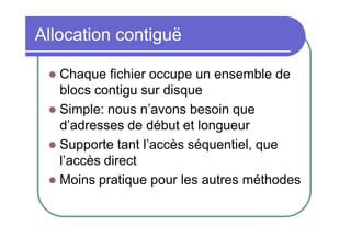Allocation contiguë
Chaque fichier occupe un ensemble de
blocs contigu sur disque
 Simple: nous n’avons besoin que
d’adresses de début et longueur
 Supporte tant l’accès séquentiel, que
l’accès direct
 Moins pratique pour les autres méthodes


 