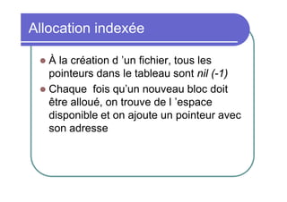 Allocation indexée
À la création d ’un fichier, tous les
pointeurs dans le tableau sont nil (-1)
 Chaque fois qu’un nouveau bloc doit
être alloué, on trouve de l ’espace
disponible et on ajoute un pointeur avec
son adresse


 