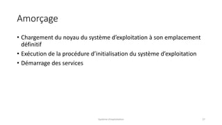 Amorçage
• Chargement du noyau du système d’exploitation à son emplacement
définitif
• Exécution de la procédure d’initialisation du système d’exploitation
• Démarrage des services
Système d'exploitation 27
 