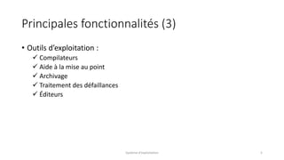 Principales fonctionnalités (3)
• Outils d’exploitation :
 Compilateurs
 Aide à la mise au point
 Archivage
 Traitement des défaillances
 Éditeurs
Système d'exploitation 5
 