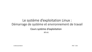 Le système d’exploitation Linux :
Démarrage de système et environnement de travail
Cours système d’exploitation
BTS-IG
IPSET - 2023
G.Mohamed Bechir
 
