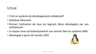 Linux
• C’est un système de développement collaboratif
• Distribué librement
• Permet l’utilisation de tous les logiciels libres développés par son
architecture
• Le noyau Linux est historiquement une version libre du système UNIX.
• Développé à partir de l’année 1991
Système d'exploitation 59
 