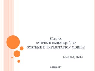 COURS
SYSTÈME EMBARQUÉ ET
SYSTÈME D’EXPLOITATION MOBILE
Ikbel Daly Briki
2016/2017
 