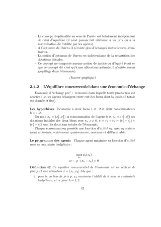 Maximisation du Lagrangien associe au programme du consomma- 
teur 
Le programme du consommateur est : 
max U(y1; y2) 
s:c: p1y1 + p2y2  R 
Il y a deux facons de considerer le probleme puisque la contrainte budgetaire 
est une contrainte d'inegalites : 
{ soit on ecrit le programme avec une contrainte d'inegalites et on se 
place dans le cadre d'une optimisation avec contrainte d'inegalite ; 
{ soit on argumente pour dire que de toute facon la contrainte est saturee 
(equivalent a la loi de walras) et on se place dans le cadre d'une opti-misation 
avec contrainte d'egalite, ce qui est formellement plus simple. 
Il sut pour se placer dans le 2nd cas de dire que si la contrainte n'etait pas 
saturee, on choisirait y1 legerement plus grand (ce qui est possible puisque 
la contrainte n'est pas saturee) et y2 au m^eme niveau : ainsi on augmente 
le niveau de l'utilite et on respecte la contrainte d'inegalite. Donc si l'on 
est a l'optimum, la contrainte est necessairement saturee. On de 