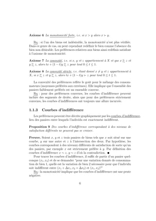 Chapitre 1 
Le consommateur 
La theorie neo classique apprehende les phenomenes sociaux a partir de 
la reconstruction des motivations individuelles selon le principe de l'indivi-dualisme 
methodologique. Cette methodologie traite l'individu comme fon-damentalement 
rationnel, rationnalite qui, dans la theorie economique ortho-doxe, 
est celle de l'homo-oeconomicus se traduisant par un comportement 
maximisateur. En d'autres termes, le comportement des individus s'analyse 
a partir de la maximisation sous contrainte d'une fonction d'utilite. 
1.1 Preferences 
1.1.1 Espace des objets 
Nous considerons un consommateur confronte a un ensemble X de paniers 
de consommation possibles. Il s'agit de la liste complete des biens et des 
services sur lesquels porte le probleme de choix. 
Rq : 
{ importance du terme complet. Quand on analyse un probleme de 
choix, il faut veiller a inclure tous les biens concernes dans la de 