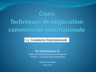 Dr. Hadj Slimane H.
Maitre de conférences en sciences de gestion
FSESCG – Université Abou bekr Belkaid
Année universitaire
2019-2020
L3 Commerce Internationale
 