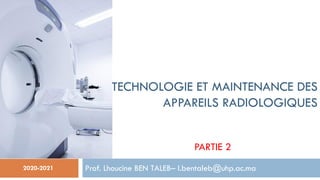 PARTIE 2
Prof. Lhoucine BEN TALEB– l.bentaleb@uhp.ac.ma
Technologie et maintenance des
appareils radiologiques
2020-2021
TECHNOLOGIE ET MAINTENANCE DES
APPAREILS RADIOLOGIQUES
 