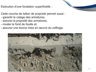 Exécution d'une fondation superficielle :
Cette couche de béton de propreté permet aussi :
- garantir le calage des armatures,
- assurer la propreté des armatures,
- niveler le fond de fouille et,
- assurer une bonne mise en œuvre du coffrage.
ENAU2012/2013
140
 
