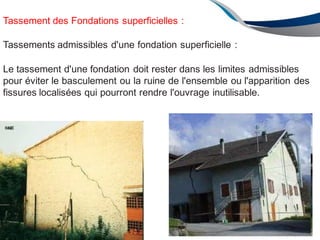 Tassement des Fondations superficielles :
Tassements admissibles d'une fondation superficielle :
Le tassement d'une fondation doit rester dans les limites admissibles
pour éviter le basculement ou la ruine de l'ensemble ou l'apparition des
fissures localisées qui pourront rendre l'ouvrage inutilisable.
E 2013 144
 