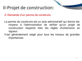 II-Projet de construction:
38
2- Demande d’un permis de construire
Le permis de construire est un acte administratif qui donne les
respecte bien les règles d'urbanisme
l'administration de vérifier qu'un projet de
en
moyens à
construction
vigueur.
Il est généralement exigé pour tous les travaux de grandes
importances.
 