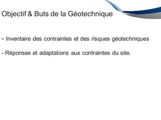 Présentation Générale de la
Géotechnique
Ensemble de disciplines appliquées àla connaissance
des sols :
- Géologie
-Mécanique des sols et des Roches
- Hydrogéologie
-Techniques de construction
-Techniques environnementales
ENAU 2012/2013 42
Objectif & Buts de la Géotechnique
- Inventaire des contraintes et des risques géotechniques
- Réponses et adaptations aux contraintes du site.
 