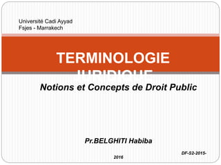 Notions et Concepts de Droit Public
Pr.BELGHITI Habiba
DF-S2-2015-
2016
TERMINOLOGIE
JURIDIQUE
Université Cadi Ayyad
Fsjes - Marrakech
 