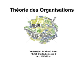 Théorie des Organisations
Professeur: M. Khalid FIKRI
FSJES Oujda /Semestre 3
AU: 2013-2014
 