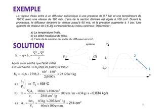 La vapeur d'eau entre à un diffuseur subsonique à une pression de 0,7 bar et une température de
 160°C avec une vitesse de 180 m/s. L'aire de la section d'entrée est égale à 100 cm2. Durant le
 processus, le diffuseur décélère la vitesse jusqu'à 60 m/s, et la pression augmente à 1 bar. Une
 quantité de chaleur de 0,6 J/g est transférée au milieu extérieur. Déterminer :

            a) La température finale.
            b) Le débit massique de l'eau.
            c) L'aire de la section de sortie du diffuseur en cm2.
                                                           système     P


              V22 V12
h2   q h1                              (1)                       (2)
                 2



                 60 2 180 2
h2    0,6 2798,2                     2812 kJ / kg                                                   v
                  2(1000)
     h2
a)
     P2
          V1A1   180m / s 100 cm 2
b) m                               100 cm / m 634 g / s
           v1      2841 cm 3 / g
          mv 2    634g / s 2022cm 3 / g
c) A 2
          V2       60m/s 100 cm/m
 