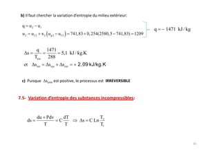 q        u 2 u1
                                                                           q   1471 kJ / kg
u2        uf 2      x2 ug2 uf 2        741,83 0, 254(2580,5 741,83) 1209


             q        1471
     s                     5,1 kJ / kg.K
            Text       288
et          s tot      ssys   s ext




                 du Pdv           dT                   T2
     ds                       C             s   C Ln
                   T              T                    T1
 