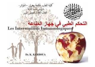 ‫اﻟﻣﻧﺎﻋﺔ‬ ‫ﺟﮭﺎز‬ ‫ﻓﻲ‬ ‫اﻟطﺑﻲ‬ ‫اﻟﺗﺣﻛم‬‫اﻟﻣﻧﺎﻋﺔ‬ ‫ﺟﮭﺎز‬ ‫ﻓﻲ‬ ‫اﻟطﺑﻲ‬ ‫اﻟﺗﺣﻛم‬
Les Interventions ImmunologiquesLes Interventions Immunologiques
‫ﺔ‬ ‫اﳌﻨﺎ‬ ‫ﻃﺐ‬ ‫دروس‬‫ﺔ‬ ‫اﳌﻨﺎ‬ ‫ﻃﺐ‬ ‫دروس‬
‫ﻃﺐ‬ ‫ﲣﺼﺺ‬ ‫اﻟﺜﺎﻟﺚ‬ ‫اﻟﺼﻒ‬‫ﻃﺐ‬ ‫ﲣﺼﺺ‬ ‫اﻟﺜﺎﻟﺚ‬ ‫اﻟﺼﻒ‬
--‫ﺮ‬‫ا‬‫ﺰ‬‫اﳉ‬‫ﺮ‬‫ا‬‫ﺰ‬‫اﳉ‬–– ‫ان‬‫ﺮ‬‫وﻫ‬ ‫ﳉﺎﻣﻌﺔ‬ ‫اﻟﻄﺐ‬ ‫ﳇﯿﺔ‬‫ان‬‫ﺮ‬‫وﻫ‬ ‫ﳉﺎﻣﻌﺔ‬ ‫اﻟﻄﺐ‬ ‫ﳇﯿﺔ‬
Dr. K. KERBOUADr. K. KERBOUA
 