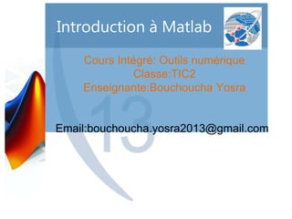 Introduction à Matlab
Cours Intégré: Outils numérique
Classe:TIC2
Enseignante:Bouchoucha Yosra
Email:bouchoucha.yosra2013@gmail.com
 