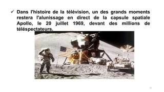  Dans l'histoire de la télévision, un des grands moments
restera l'alunissage en direct de la capsule spatiale
Apollo, le 20 juillet 1969, devant des millions de
téléspectateurs.
12
 