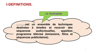 I-DEFINITIONS.
……….est un ensemble de techniques
destinées à émettre et recevoir des
séquences audiovisuelles, appelées
programme télévisé (émissions, films et
séquences publicitaires).
6
LA TELEVISION
 