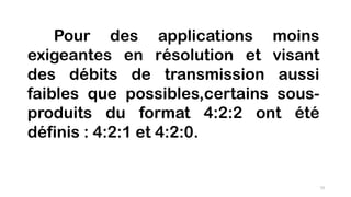 Pour des applications moins
exigeantes en résolution et visant
des débits de transmission aussi
faibles que possibles,certains sous-
produits du format 4:2:2 ont été
définis : 4:2:1 et 4:2:0.
73
 