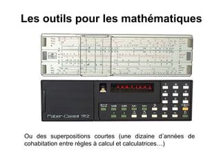 Les outils pour les mathématiques




Ou des superpositions courtes (une dizaine d’années de
cohabitation entre règles à calcul et calculatrices…)
 