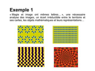 Exemple 1
« Magie et image ont mêmes lettres… », une nécessaire
analyse des images, un écart irréductible entre le territoire et
ses cartes, les objets mathématiques et leurs représentations…
 