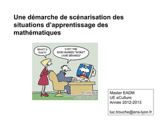 Une démarche de scénarisation des
situations d’apprentissage des
mathématiques




                            Master EADM
                            UE eCulture
                            Année 2012-2013

                            luc.trouche@ens-lyon.fr
 