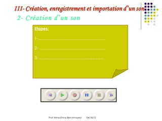 04/18/10 Prof :Mme Emna Ben Hmayed  2- Création d’un son Etapes: 1-………………………………………….. 2- …………………………………………. 3- ……………………………..................  