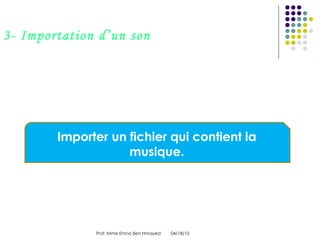 04/18/10 Prof :Mme Emna Ben Hmayed  3- Importation d’un son Pour ajouter une musique d’accompagnement a votre poème comment vous allez procéder? Importer un fichier qui contient la musique. 