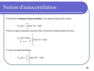 Notion d'autocorrélation On définit la  fonction d’autocorrélation   d’un signal à énergie finie comme  : Pour un signal à puissance moyenne finie, la fonction d’autocorrélation devient : et pour un signal périodique : 