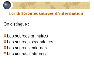 Les différentes sources d’information
On distingue :
Les sources primaires
Les sources secondaires
Les sources externes
Les sources internes
 