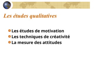 Les études qualitatives
Les études de motivation
Les techniques de créativité
La mesure des attitudes
 