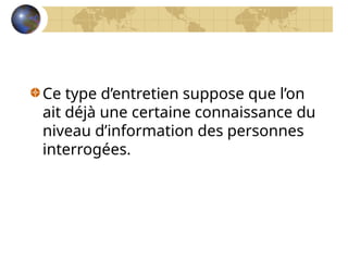 Ce type d’entretien suppose que l’on
ait déjà une certaine connaissance du
niveau d’information des personnes
interrogées.
 