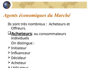 Agents économiques du Marché
Ils sont très nombreux : Acheteurs et
Offreurs.
Acheteurs: ou consommateurs
individuels
On distingue :
 Initiateur
 Influenceur
 Décideur
 Acheteur
 