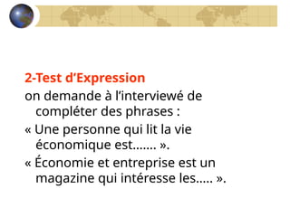 2-Test d’Expression
on demande à l’interviewé de
compléter des phrases :
« Une personne qui lit la vie
économique est……. ».
« Économie et entreprise est un
magazine qui intéresse les….. ».
 