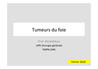Tumeurs	du	foie	
Prof.	Benkabbou	
UPR	chirurgie	générale	
FMPR,UM5	
	
Février	2018	
 