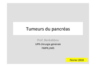 Tumeurs	du	pancréas	
Prof.	Benkabbou	
UPR	chirurgie	générale	
FMPR,UM5	
	
Février	2018	
 
