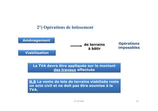 2°) Opérations de lotissement
Aménagement
Viabilisation
de terrains
à bâtir
Opérations
imposables
La TVA devra être appliquée sur le montant
des travaux effectués
N.B La vente de lots de terrains viabilisés reste
un acte civil et ne doit pas être soumise à la
TVA.
16Pr ATTAK
 