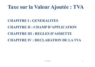 Taxe sur la Valeur Ajoutée : TVA
CHAPITRE I : GENERALITES
CHAPITRE II : CHAMP D’APPLICATION
CHAPITRE III : REGLES D’ASSIETTECHAPITRE III : REGLES D’ASSIETTE
CHAPITRE IV : DECLARATION DE LA TVA
3Pr ATTAK
 