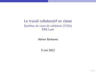 Le travail collaboratif en classe
Synth`se du cours de validation (C2i2e)
     e
              ENS Lyon


           Adrien Barbaresi


              5 mai 2012




                                          1 / 53
 