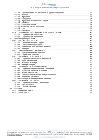 UML, le langage de modélisation objet unifié par Laurent Piechocki


            II-C-5-c - Documentation d'une association et types d'associations.........................................................29
            II-C-5-d - Héritage......................................................................................................................................32
            II-C-5-e - Agrégation..................................................................................................................................33
            II-C-5-f - Composition................................................................................................................................ 34
            II-C-5-g - Agrégation et composition : rappel............................................................................................ 34
            II-C-5-h - Interfaces................................................................................................................................... 34
            II-C-5-i - Association dérivée..................................................................................................................... 35
            II-C-5-j - Contrainte sur une association................................................................................................... 36
            II-C-5-k - OCL............................................................................................................................................ 37
            II-C-5-l - Stéréotypes................................................................................................................................. 39
        II-C-6 - DIAGRAMMES DE COMPOSANTS ET DE DEPLOIEMENT............................................................40
            II-C-6-a - Diagramme de composants.......................................................................................................40
            II-C-6-b - Diagramme de déploiement...................................................................................................... 41
    II-D - Les vues dynamiques d'UML..................................................................................................................... 42
        II-D-1 - LES CAS D'UTILISATION..................................................................................................................43
            II-D-1-a - La conceptualisation : rappel..................................................................................................... 43
            II-D-1-b - Cas d'utilisation (use cases)......................................................................................................43
            II-D-1-c - Eléments de base des cas d'utilisation..................................................................................... 44
            II-D-1-d - Exemples................................................................................................................................... 45
        II-D-2 - COLLABORATION ET MESSAGES.................................................................................................. 46
            II-D-2-a - Synchronisation des messages................................................................................................. 47
            II-D-2-b - Objets actifs (threads)............................................................................................................... 48
        II-D-3 - DIAGRAMME DE SEQUENCE.......................................................................................................... 49
            II-D-3-a - Diagramme de séquence : sémantique.....................................................................................49
            II-D-3-b - Types de messages...................................................................................................................50
            II-D-3-c - Activation d'un objet...................................................................................................................50
            II-D-3-d - Exemple complet....................................................................................................................... 51
        II-D-4 - DIAGRAMME D'ETATS-TRANSITIONS.............................................................................................52
            II-D-4-a - Diagramme d'états-transitions : sémantique..............................................................................52
            II-D-4-b - Super-Etat, historique et souches............................................................................................. 53
            II-D-4-c - Actions dans un état..................................................................................................................55
            II-D-4-d - Etats concurrents et barre de synchronisation.......................................................................... 55
            II-D-4-e - Evénement paramétré............................................................................................................... 57
            II-D-4-f - Echange de messages entre automates....................................................................................57
        II-D-5 - DIAGRAMME D'ACTIVITES...............................................................................................................57
            II-D-5-a - Diagramme d'activités : sémantique.......................................................................................... 57
            II-D-5-b - Synchronisation..........................................................................................................................58
            II-D-5-c - Couloirs d'activités..................................................................................................................... 58
    II-E - Conclusion...................................................................................................................................................59
        II-E-1 - Programmer objet ?............................................................................................................................ 59
        II-E-2 - Utiliser UML ?..................................................................................................................................... 59




                                                                     -3-
Copyright © 2007 - Laurent Piechocki. Aucune reproduction, même partielle, ne peut être faite de ce site et de l'ensemble de son contenu : textes,
documents, images, etc sans l'autorisation expresse de l'auteur. Sinon vous encourez selon la loi jusqu'à 3 ans de prison et jusqu'à 300 000 E
de dommages et intérêts.
                                                    http://laurent-piechocki.developpez.com/uml/tutoriel/lp/cours/
 