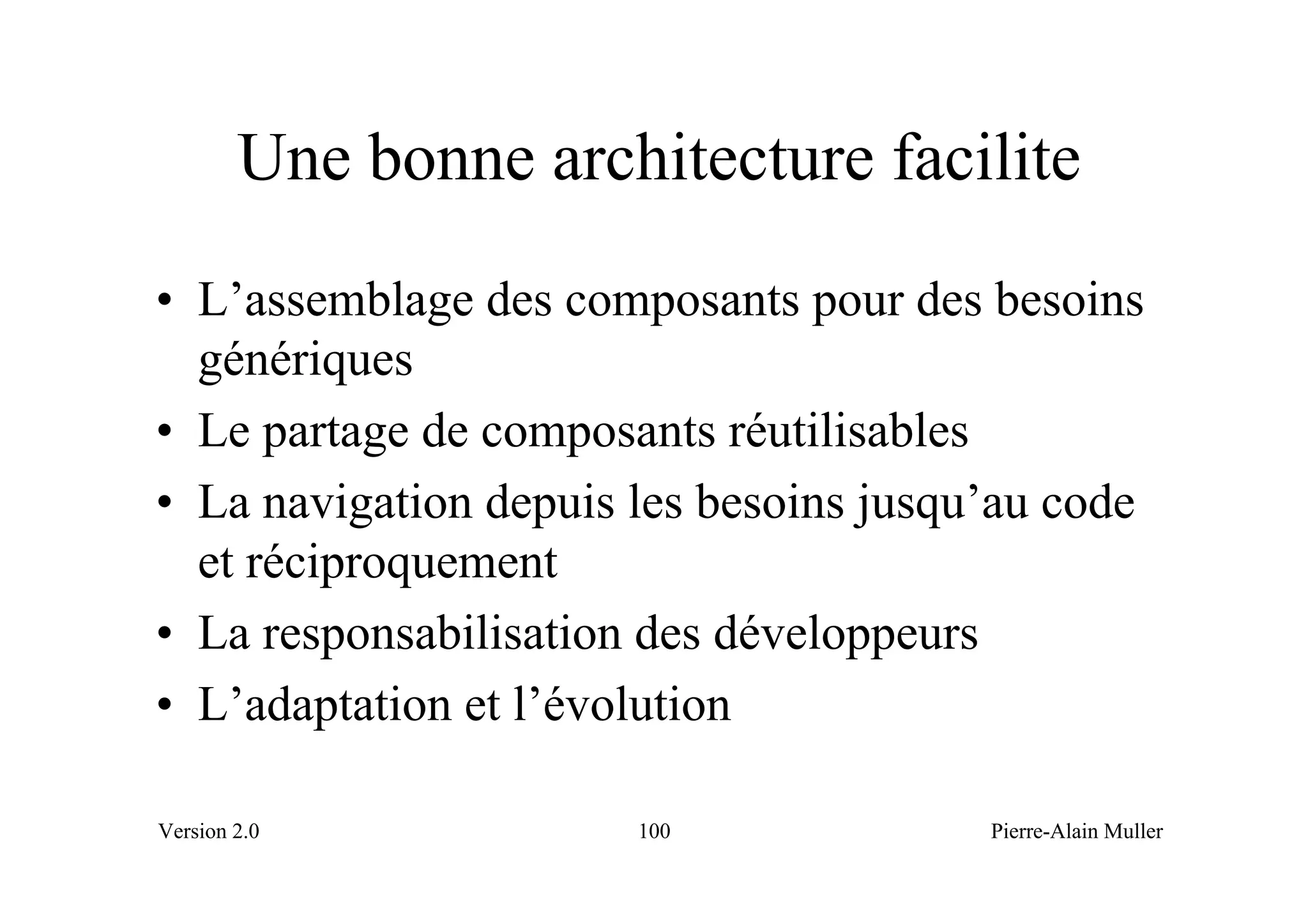 Une bonne architecture facilite
• L’assemblage des composants pour des besoins
  génériques
• Le partage de composants réutilisables
• La navigation depuis les besoins jusqu’au code
  et réciproquement
• La responsabilisation des développeurs
• L’adaptation et l’évolution

Version 2.0            100              Pierre-Alain Muller
 